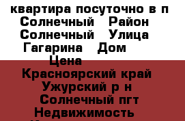 квартира посуточно в п.Солнечный › Район ­ Солнечный › Улица ­ Гагарина › Дом ­ 2 › Цена ­ 1 300 - Красноярский край, Ужурский р-н, Солнечный пгт Недвижимость » Квартиры аренда посуточно   . Красноярский край